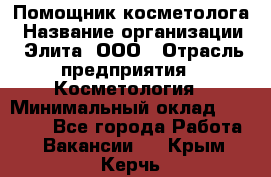 Помощник косметолога › Название организации ­ Элита, ООО › Отрасль предприятия ­ Косметология › Минимальный оклад ­ 25 000 - Все города Работа » Вакансии   . Крым,Керчь